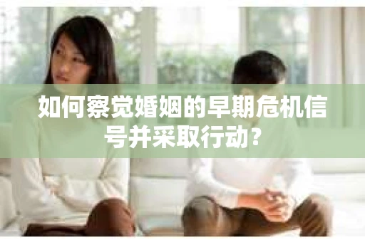 如何察觉婚姻的早期危机信号并采取行动？