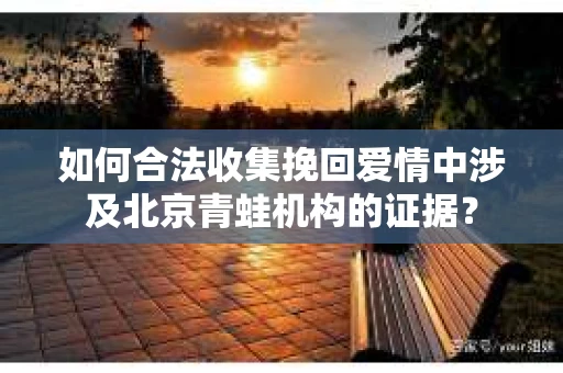 如何合法收集挽回爱情中涉及北京青蛙机构的证据？