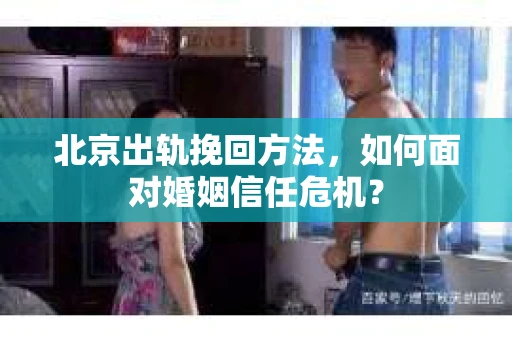 北京出轨挽回方法，如何面对婚姻信任危机？