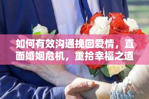 如何有效沟通挽回爱情，直面婚姻危机，重拾幸福之道