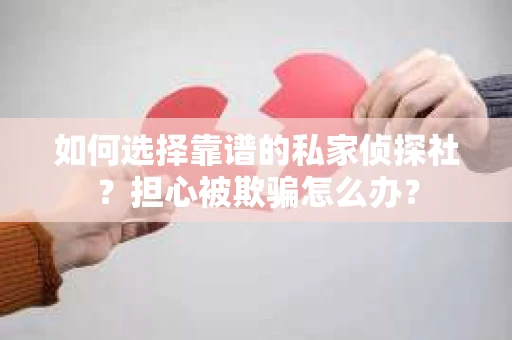 如何选择靠谱的私家侦探社？担心被欺骗怎么办？