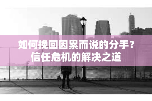 如何挽回因累而说的分手?信任危机的解决之道 如何挽回因累而说的分手?信任危机的解决之道