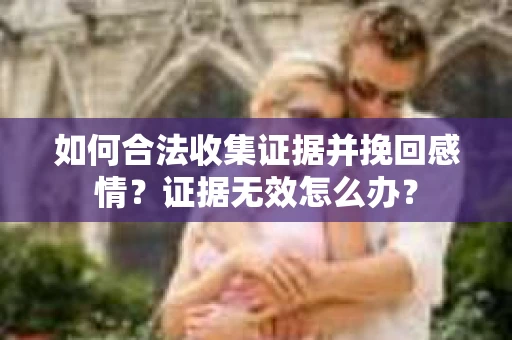 如何合法收集证据并挽回感情？证据无效怎么办？