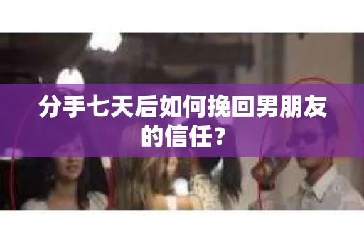 分手七天后如何挽回男朋友的信任? 分手七天后如何挽回男朋友的信任?