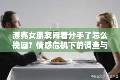 漂亮女朋友闹着分手了怎么挽回？情感危机下的调查与应对策略