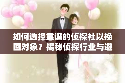 如何选择靠谱的侦探社以挽回对象?揭秘侦探行业与避坑指南 如何选择靠谱的侦探社以挽回对象?揭秘侦探行业与避坑指南