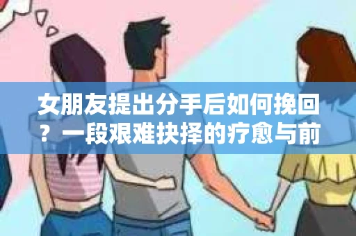 女朋友提出分手后如何挽回？一段艰难抉择的疗愈与前行之路