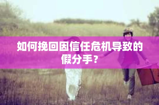 如何挽回因信任危机导致的假分手？