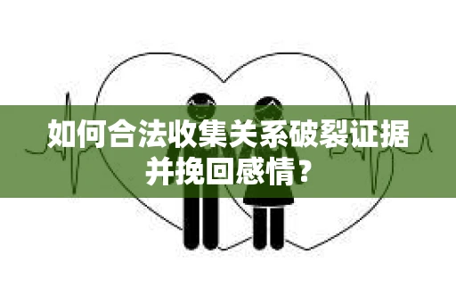 如何合法收集关系破裂证据并挽回感情？