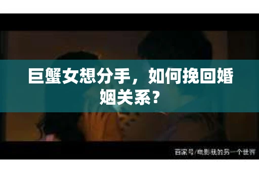 巨蟹女想分手，如何挽回婚姻关系？