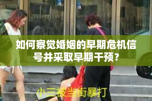 如何察觉婚姻的早期危机信号并采取早期干预？