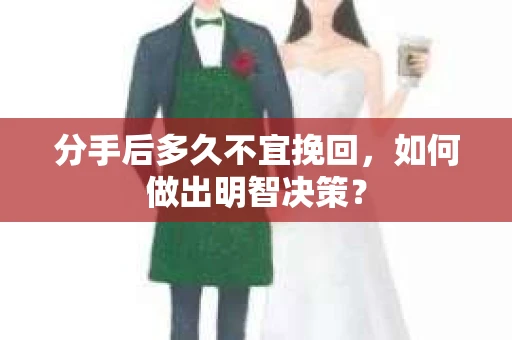 分手后多久不宜挽回,如何做出明智决策? 分手后多久不宜挽回,如何做出明智决策?