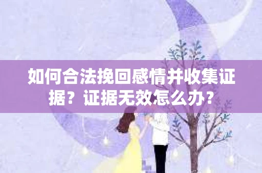 如何合法挽回感情并收集证据？证据无效怎么办？