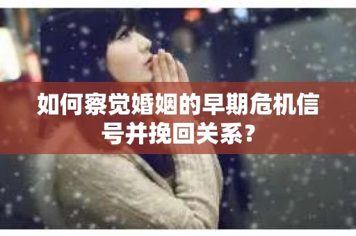 如何察觉婚姻的早期危机信号并挽回关系？