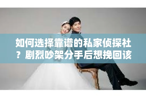 如何选择靠谱的私家侦探社?剧烈吵架分手后想挽回该怎么做? 如何选择靠谱的私家侦探社?剧烈吵架分手后想挽回该怎么做?