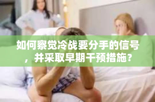 如何察觉冷战要分手的信号,并采取早期干预措施? 如何察觉冷战要分手的信号,并采取早期干预措施?