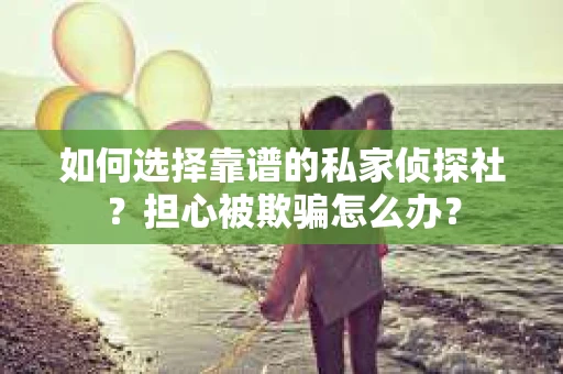 如何选择靠谱的私家侦探社?担心被欺骗怎么办? 如何选择靠谱的私家侦探社?担心被欺骗怎么办?