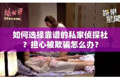 如何选择靠谱的私家侦探社?担心被欺骗怎么办? 如何选择靠谱的私家侦探社?担心被欺骗怎么办?