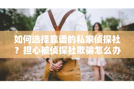 如何选择靠谱的私家侦探社？担心被侦探社欺骗怎么办？