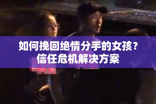如何挽回绝情分手的女孩？信任危机解决方案