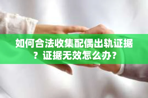 如何合法收集配偶出轨证据?证据无效怎么办? 如何合法收集配偶出轨证据?证据无效怎么办?