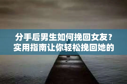 分手后男生如何挽回女友？实用指南让你轻松挽回她的心
