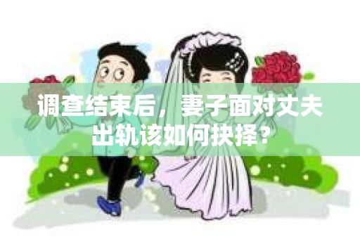 调查结束后，妻子面对丈夫出轨该如何抉择？