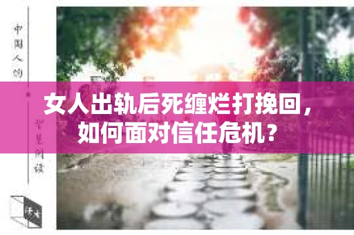 女人出轨后死缠烂打挽回，如何面对信任危机？