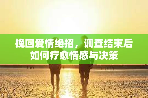 挽回爱情绝招，调查结束后如何疗愈情感与决策