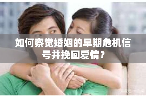 如何察觉婚姻的早期危机信号并挽回爱情？