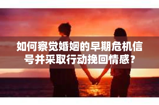 如何察觉婚姻的早期危机信号并采取行动挽回情感？