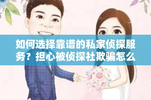 如何选择靠谱的私家侦探服务？担心被侦探社欺骗怎么办？