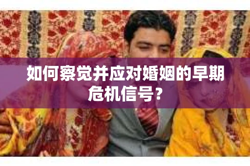 如何察觉并应对婚姻的早期危机信号？