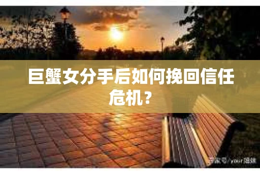 巨蟹女分手后如何挽回信任危机？