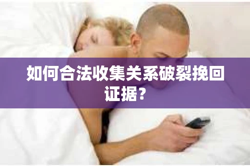 如何合法收集关系破裂挽回证据？