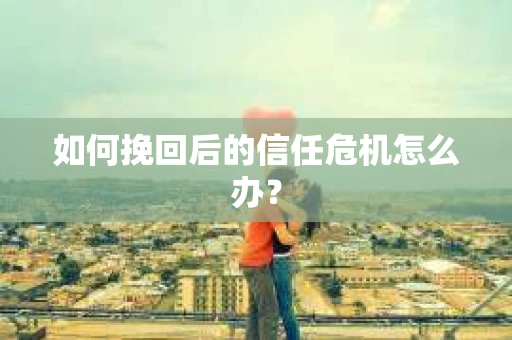 如何挽回后的信任危机怎么办？