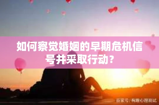 如何察觉婚姻的早期危机信号并采取行动? 如何察觉婚姻的早期危机信号并采取行动?