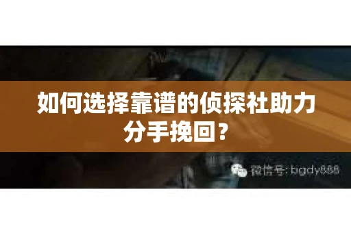 如何选择靠谱的侦探社助力分手挽回? 如何选择靠谱的侦探社助力分手挽回?