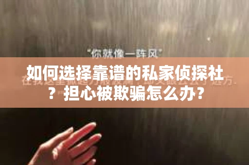 如何选择靠谱的私家侦探社？担心被欺骗怎么办？