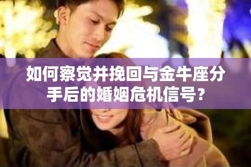 如何察觉并挽回与金牛座分手后的婚姻危机信号？