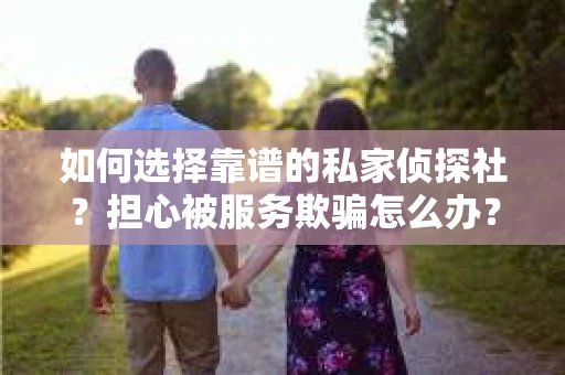 如何选择靠谱的私家侦探社？担心被服务欺骗怎么办？