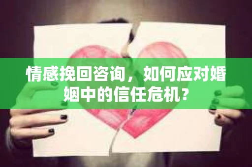 情感挽回咨询，如何应对婚姻中的信任危机？