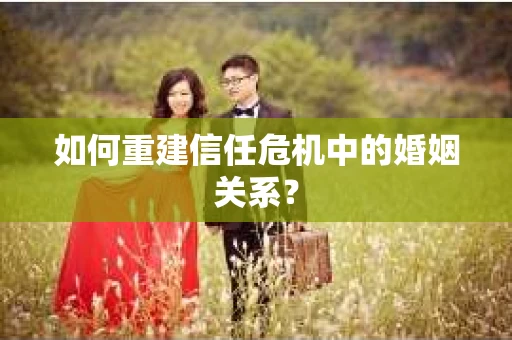 如何重建信任危机中的婚姻关系？