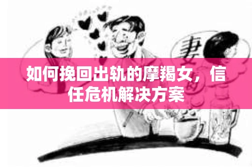 如何挽回出轨的摩羯女，信任危机解决方案