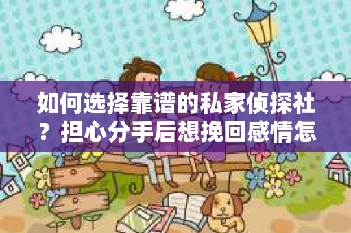 如何选择靠谱的私家侦探社?担心分手后想挽回感情怎么办? 如何选择靠谱的私家侦探社?担心分手后想挽回感情怎么办?