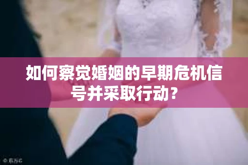 如何察觉婚姻的早期危机信号并采取行动？