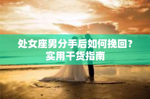 处女座男分手后如何挽回？实用干货指南