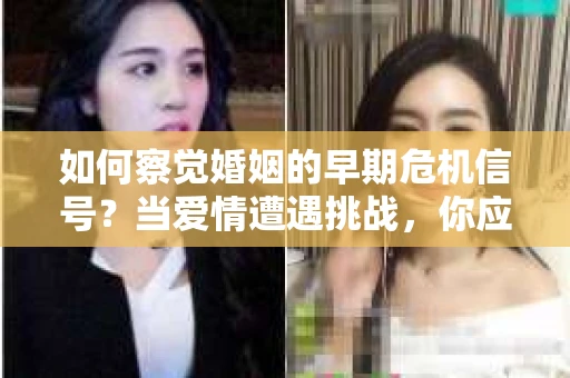 如何察觉婚姻的早期危机信号?当爱情遭遇挑战,你应该怎么办? 如何察觉婚姻的早期危机信号?当爱情遭遇挑战,你应该怎么办?