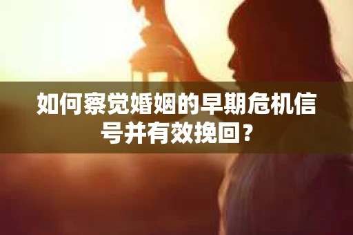 如何察觉婚姻的早期危机信号并有效挽回? 如何察觉婚姻的早期危机信号并有效挽回?