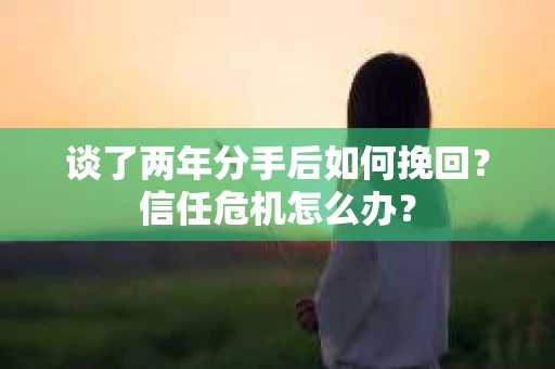 谈了两年分手后如何挽回？信任危机怎么办？